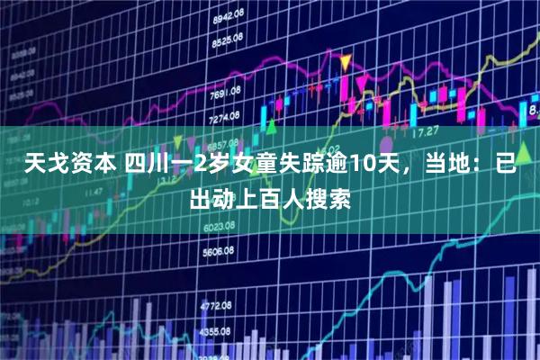 天戈资本 四川一2岁女童失踪逾10天，当地：已出动上百人搜索