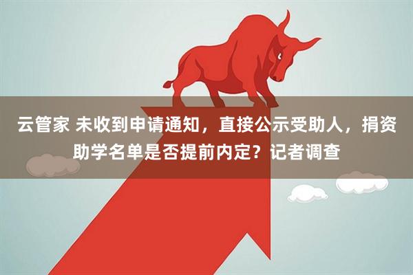 云管家 未收到申请通知，直接公示受助人，捐资助学名单是否提前内定？记者调查