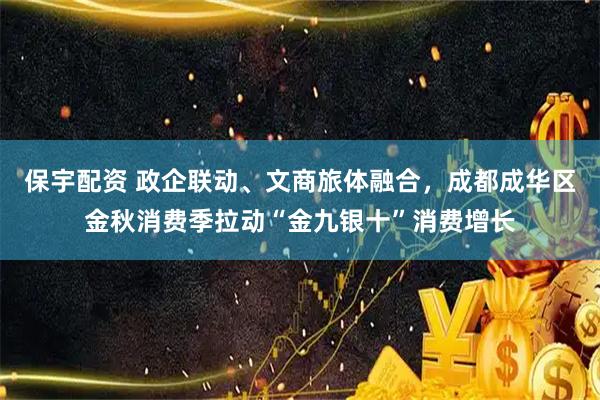 保宇配资 政企联动、文商旅体融合，成都成华区金秋消费季拉动“金九银十”消费增长