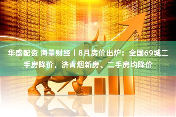 华盛配资 海量财经丨8月房价出炉：全国69城二手房降价，济青烟新房、二手房均降价