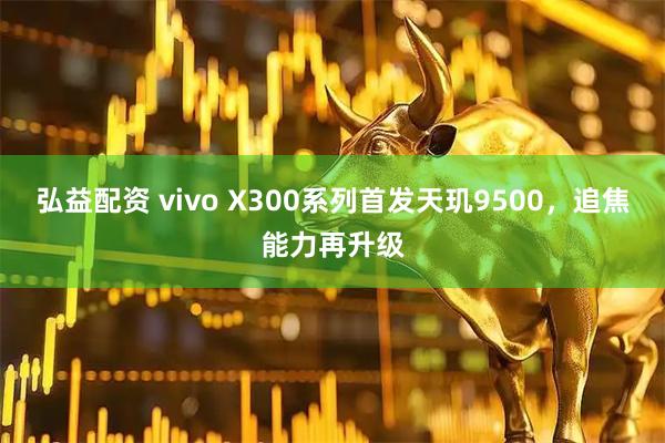 弘益配资 vivo X300系列首发天玑9500，追焦能力再升级