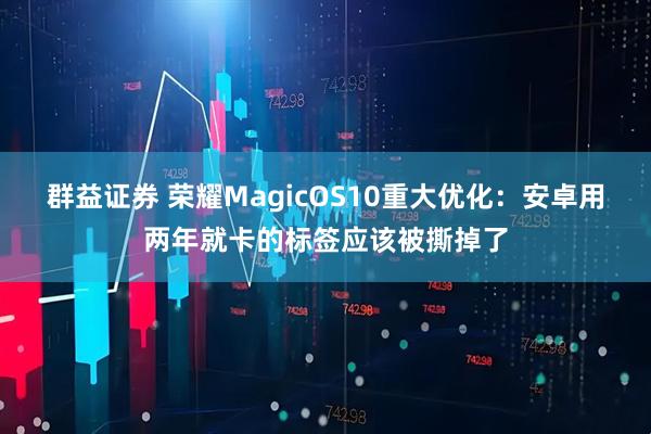 群益证券 荣耀MagicOS10重大优化：安卓用两年就卡的标签应该被撕掉了