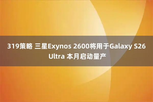319策略 三星Exynos 2600将用于Galaxy S26 Ultra 本月启动量产
