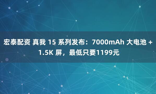 宏泰配资 真我 15 系列发布：7000mAh 大电池 + 1.5K 屏，最低只要1199元