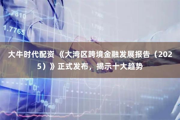 大牛时代配资 《大湾区跨境金融发展报告（2025）》正式发布，揭示十大趋势