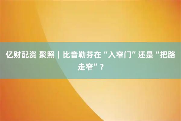 亿财配资 聚照｜比音勒芬在“入窄门”还是“把路走窄”？