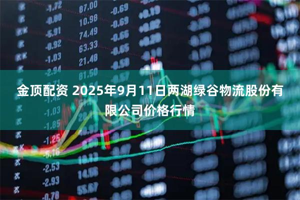 金顶配资 2025年9月11日两湖绿谷物流股份有限公司价格行情