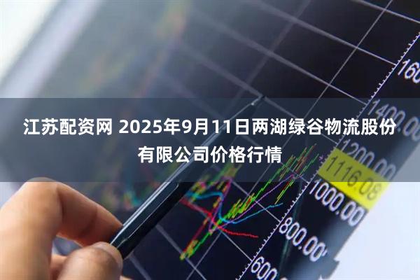 江苏配资网 2025年9月11日两湖绿谷物流股份有限公司价格行情