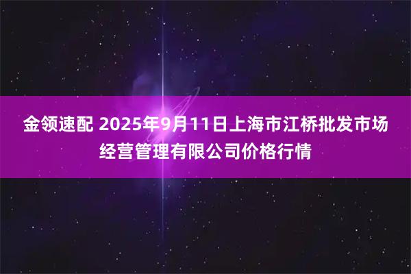 金领速配 2025年9月11日上海市江桥批发市场经营管理有限公司价格行情