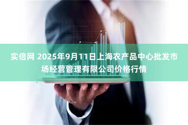 实倍网 2025年9月11日上海农产品中心批发市场经营管理有限公司价格行情