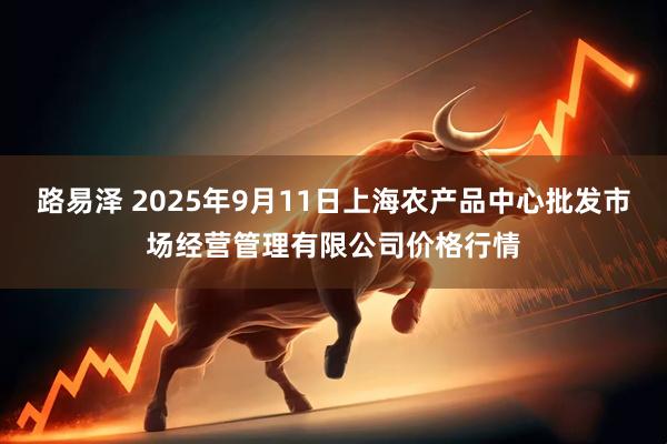 路易泽 2025年9月11日上海农产品中心批发市场经营管理有限公司价格行情