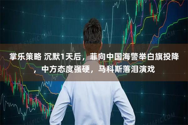 掌乐策略 沉默1天后，菲向中国海警举白旗投降，中方态度强硬，马科斯落泪演戏