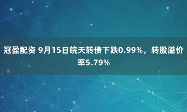 冠盈配资 9月15日皖天转债下跌0.99%，转股溢价率5.79%