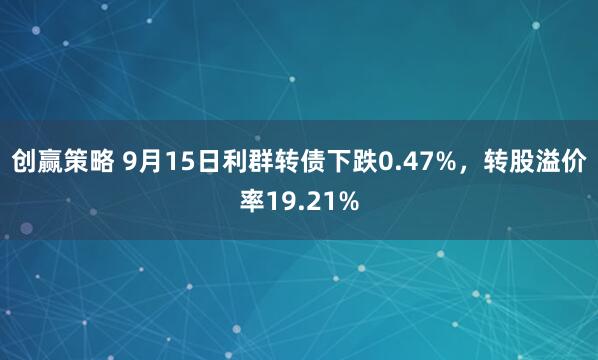 创赢策略 9月15日利群转债下跌0.47%，转股溢价率19.21%