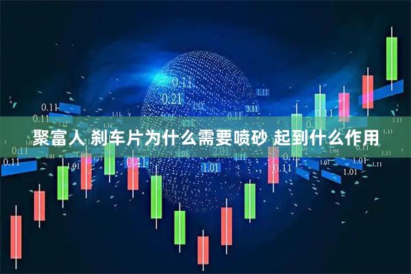 聚富人 刹车片为什么需要喷砂 起到什么作用