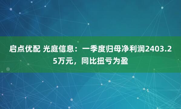 启点优配 光庭信息：一季度归母净利润2403.25万元，同比扭亏为盈