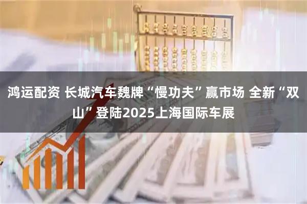 鸿运配资 长城汽车魏牌“慢功夫”赢市场 全新“双山”登陆2025上海国际车展