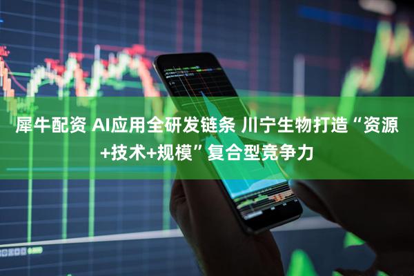 犀牛配资 AI应用全研发链条 川宁生物打造“资源+技术+规模”复合型竞争力