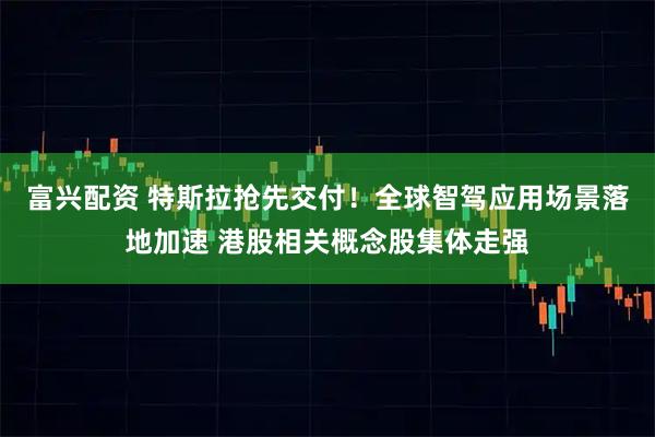 富兴配资 特斯拉抢先交付！全球智驾应用场景落地加速 港股相关概念股集体走强