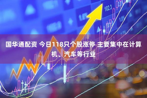 国华通配资 今日118只个股涨停 主要集中在计算机、汽车等行业