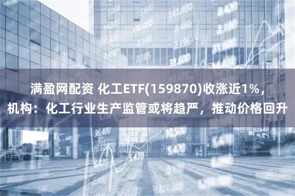 满盈网配资 化工ETF(159870)收涨近1%，机构：化工行业生产监管或将趋严，推动价格回升
