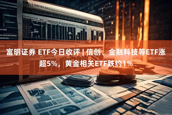 富明证券 ETF今日收评 | 信创、金融科技等ETF涨超5%，黄金相关ETF跌约1%