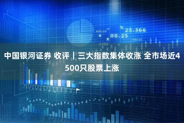 中国银河证券 收评｜三大指数集体收涨 全市场近4500只股票上涨