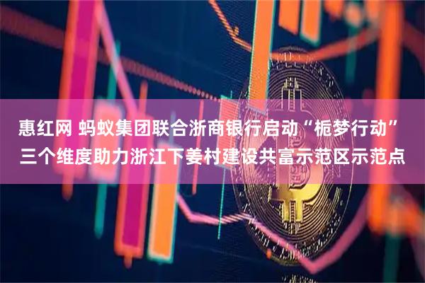 惠红网 蚂蚁集团联合浙商银行启动“栀梦行动” 三个维度助力浙江下姜村建设共富示范区示范点