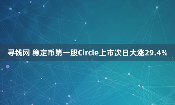 寻钱网 稳定币第一股Circle上市次日大涨29.4%