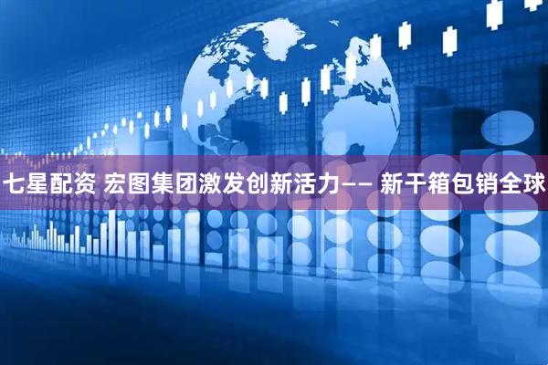 七星配资 宏图集团激发创新活力—— 新干箱包销全球