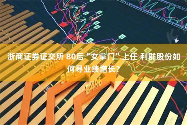 浙商证券证交所 80后“女掌门”上任 利群股份如何寻业绩增长？