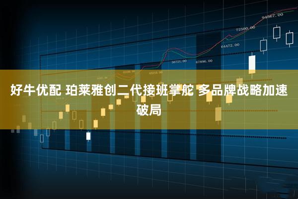 好牛优配 珀莱雅创二代接班掌舵 多品牌战略加速破局