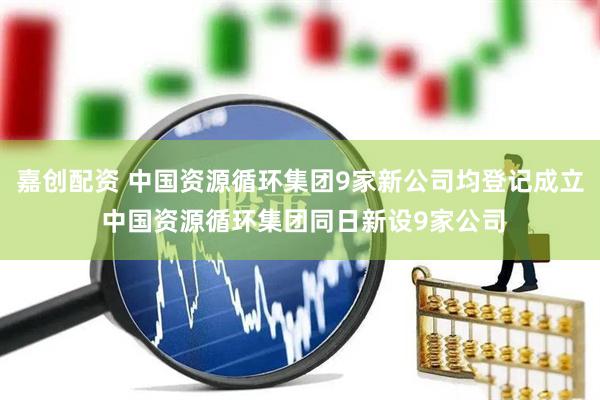 嘉创配资 中国资源循环集团9家新公司均登记成立 中国资源循环集团同日新设9家公司