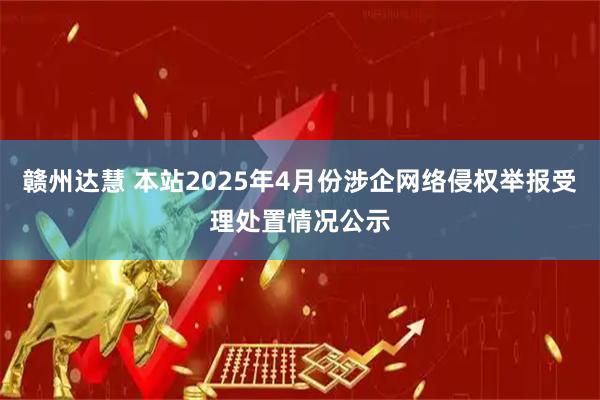 赣州达慧 本站2025年4月份涉企网络侵权举报受理处置情况公示