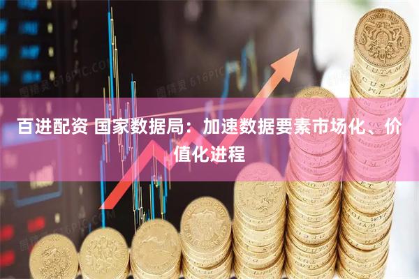百进配资 国家数据局：加速数据要素市场化、价值化进程