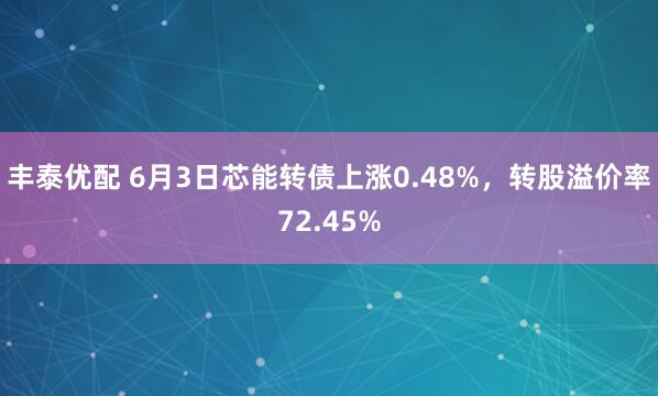 丰泰优配 6月3日芯能转债上涨0.48%，转股溢价率72.45%
