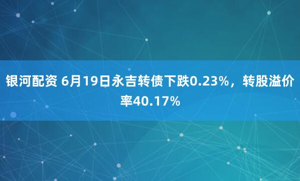 银河配资 6月19日永吉转债下跌0.23%，转股溢价率40.17%