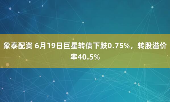 象泰配资 6月19日巨星转债下跌0.75%，转股溢价率40.5%