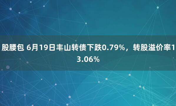 股腰包 6月19日丰山转债下跌0.79%，转股溢价率13.06%
