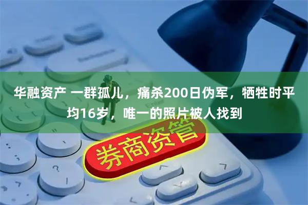 华融资产 一群孤儿，痛杀200日伪军，牺牲时平均16岁，唯一的照片被人找到