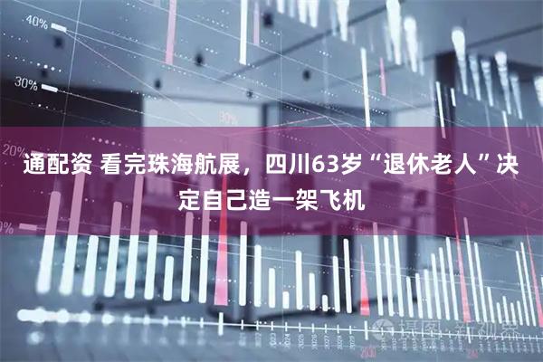通配资 看完珠海航展，四川63岁“退休老人”决定自己造一架飞机