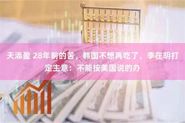 天添盈 28年前的苦，韩国不想再吃了，李在明打定主意：不能按美国说的办