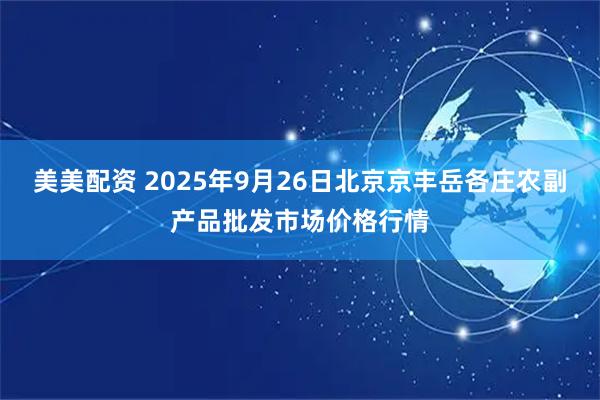 美美配资 2025年9月26日北京京丰岳各庄农副产品批发市场价格行情