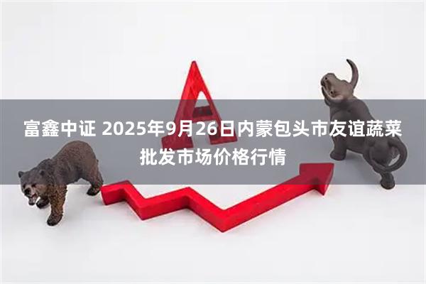 富鑫中证 2025年9月26日内蒙包头市友谊蔬菜批发市场价格行情