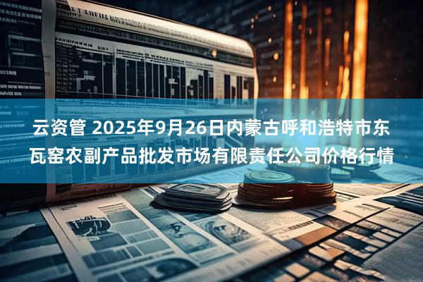 云资管 2025年9月26日内蒙古呼和浩特市东瓦窑农副产品批发市场有限责任公司价格行情