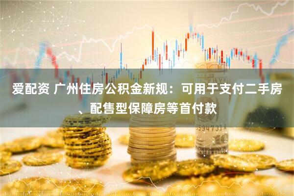 爱配资 广州住房公积金新规：可用于支付二手房、配售型保障房等首付款