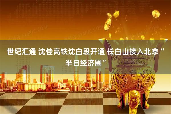 世纪汇通 沈佳高铁沈白段开通 长白山接入北京“半日经济圈”
