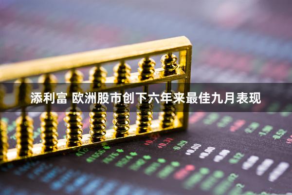 添利富 欧洲股市创下六年来最佳九月表现