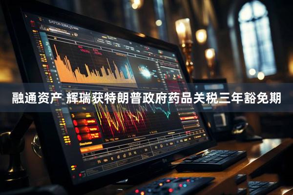 融通资产 辉瑞获特朗普政府药品关税三年豁免期
