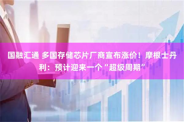 国融汇通 多国存储芯片厂商宣布涨价！摩根士丹利：预计迎来一个“超级周期”